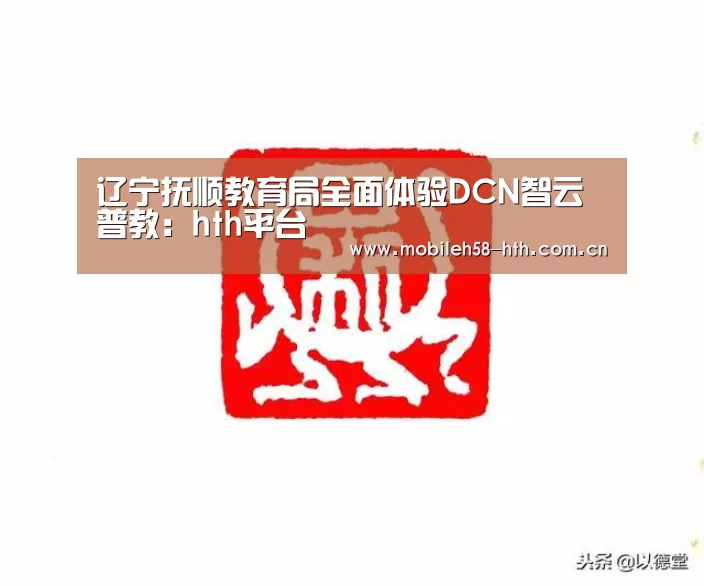 辽宁抚顺教育局全面体验DCN智云普教：hth平台(图4)